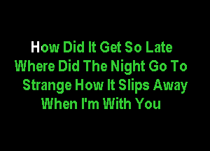 How Did It Get 50 Late
Where Did The Night Go To

Strange How It Slips Away
When I'm With You