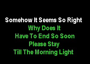 Somehow It Seems 50 Right
Why Does It

Have To End So Soon
Please Stay
Till The Morning Light