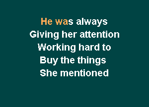 He was always
Giving her attention
Working hard to

Buy the things
She mentioned