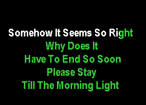 Somehow It Seems 50 Right
Why Does It

Have To End So Soon
Please Stay
Till The Morning Light