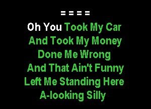 Oh You Took My Car
And Took My Money

Done Me Wrong
And That Ain't Funny
Left Me Standing Here

A-looking Silly
