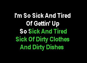 I'm So Sick And Tired
Of Gettin' Up
So Sick And Tired

Sick Of Dirty Clothes
And Dirty Dishes