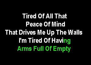 Tired Of All That
Peace Of Mind
That Drives Me Up The Walls

I'm Tired Of Having
Arms Full Of Empty