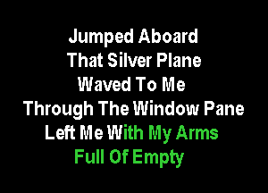 Jumped Aboard
That Silver Plane
Waved To Me

Through The Window Pane
Left Me With My Arms
Full Of Empty