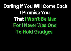 Darling If You Will Come Back
I Promise You
That I Won't Be Mad

For I Never Was One
To Hold Grudges