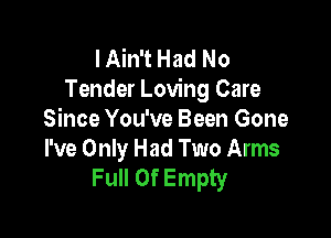 I Ain't Had No
Tender Loving Care

Since You've Been Gone
I've Only Had Two Arms
Full Of Empty