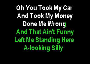 Oh You Took My Car
And Took My Money

Done Me Wrong
And That Ain't Funny

Left Me Standing Here
A-Iooking Silly