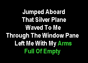 Jumped Aboard
That Silver Plane
Waved To Me

Through The Window Pane
Left Me With My Arms
Full Of Empty
