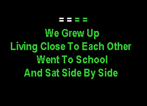 We Grew Up
Living Close To Each Other

Went To School
And Sat Side By Side