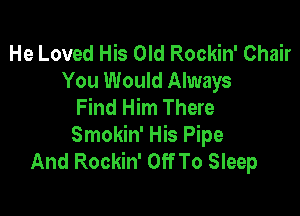 He Loved His Old Rockin' Chair
You Would Always
Find Him There

Smokin' His Pipe
And Rockin' Off To Sleep