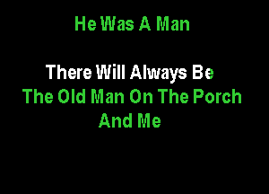 He Was A Man

There Will Always Be
The Old Man On The Porch

And Me