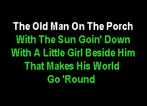 The Old Man On The Porch
With The Sun Goin' Down
With A Little Girl Beside Him

That Makes His World
Go 'Round