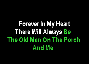 Forever In My Heart
There Will Always Be

The Old Man On The Porch
And Me