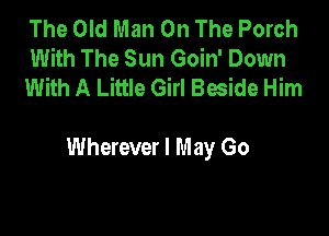 The Old Man On The Porch
With The Sun Goin' Down
With A Little Girl Beside Him

Wherever I May Go