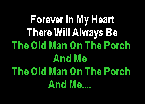 Forever In My Heart
There Will Always Be
The Old Man On The Porch

And Me
The Old Man On The Porch
And Me....