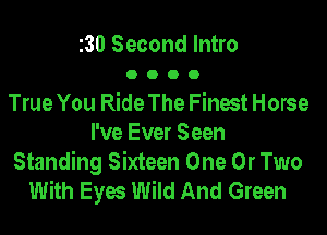 130 Second Intro
0 O O 0
True You Ride The Finest Horse
I've Ever Seen
Standing Sixteen One 0r Two
With Eyes Wild And Green