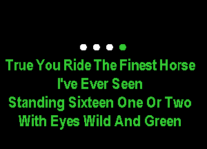 O O O 0
True You Ride The Finest Horse

I've Ever Seen
Standing Sixteen One 0r Two
With Eyes Wild And Green