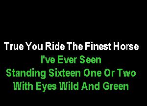 True You Ride The Finest Horse

I've Ever Seen
Standing Sixteen One 0r Two
With Eyes Wild And Green