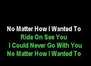 No Matter How I Wanted To

Ride On See You
I Could Never Go With You
No Matter How I Wanted To