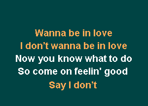 Wanna be in love
I dom wanna be in love

Now you know what to do
So come on feelin' good

Say I don't