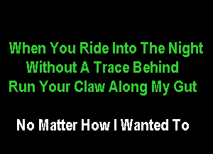 When You Ride Into The Night
Without A Trace Behind
Run Your Claw Along My Gut

No Matter How I Wanted To