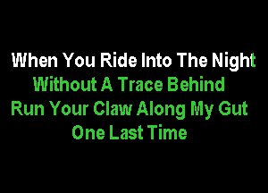 When You Ride Into The Night
Without A Trace Behind

Run Your Claw Along My Gut
One Last Time