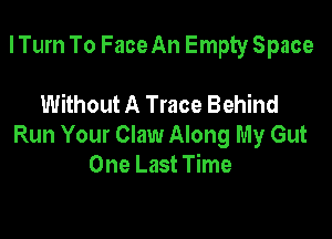 I Turn To Face An Empty Space

Without A Trace Behind

Run Your Claw Along My Gut
One Last Time