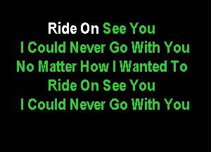 Ride On See You
I Could Never Go With You
No Matter How I Wanted To

Ride On See You
I Could Never Go With You