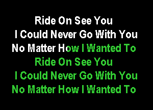 Ride On See You
I Could Never Go With You
No Matter How I Wanted To
Ride On See You
I Could Never Go With You
No Matter How I Wanted To