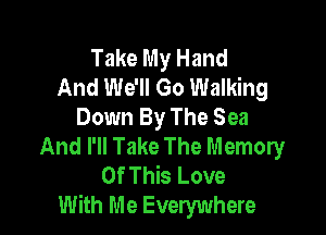 Take My Hand
And We'll Go Walking

Down By The Sea
And I'll Take The Memory

Of This Love
With Me Everywhere
