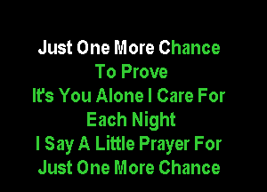 Just One More Chance
To Prove

It's You Alone I Care For

Each Night
I Say A Little Prayer For
Just One More Chance