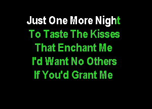 Just One More Night
To Taste The Kisses
That Enchant Me

I'd Want No Others
If You'd Grant Me