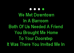 0000

We Met Downtown
In A Barroom

Both Of Us Needed A Friend
You Brought Me Home

To Your Doorstep
It Was There You Invited Me In