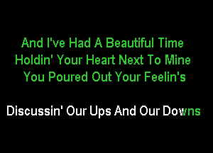 And I've Had A Beautiful Time
Holdin' Your Heart Next To Mine
You Poured Out Your Feelin's

Discussin' Our Ups And Our Downs