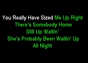 You Really Have Sized Me Up Right
There's Somebody Home

Still Up Waitin'
She's Probably Been Waitin' Up
All Night