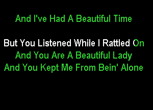 And I've Had A Beautiful Time

But You Listened While I Rattled On
And You Are A Beautiful Lady
And You Kept Me From Bein' Alone