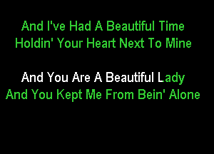 And I've Had A Beautiful Time
Holdin' Your Heart Next To Mine

And You Are A Beautiful Lady
And You Kept Me From Bein' Alone