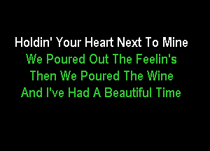 Holdin' Your Heart Next To Mine
We Poured Out The Feelin's

Then We Poured The Wine
And I've Had A Beautiful Time