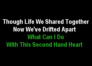 Though Life We Shared Together
Now We've Drifted Apart

What Can I Do
With This Second Hand Heart