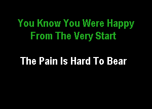 You Know You Were Happy
From The Very Start

The Pain Is Hard To Bear