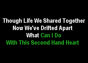 Though Life We Shared Together
Now We've Drifted Apart

What Can I Do
With This Second Hand Heart