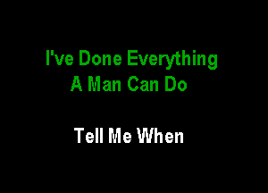 I've Done Everything
A Man Can Do

Tell Me When