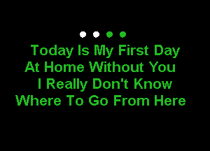 0090

Today Is My First Day
At Home Without You

I Really Don't Know
Where To Go From Here
