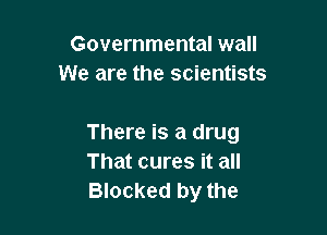 Governmental wall
We are the scientists

There is a drug
That cures it all
Blocked by the