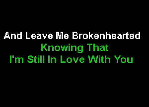 And Leave Me Brokenhearted
Knowing That

I'm Still In Love With You