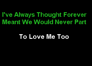 I've Always Thought Forever
Meant We Would Never Part

To Love Me Too