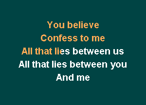 You believe
Confess to me
All that lies between us

All that lies between you
And me