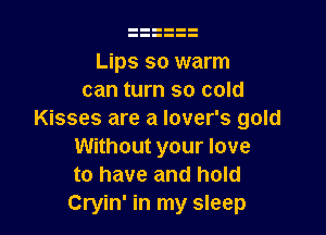 Lips so warm
can turn so cold

Kisses are a lover's gold
Without your love
to have and hold
Cryin' in my sleep