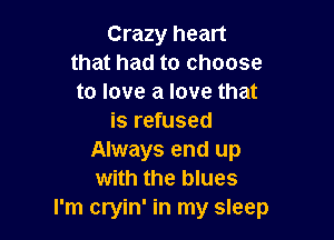 Crazy heart
that had to choose
to love a love that

is refused
Always end up
with the blues
I'm cryin' in my sleep
