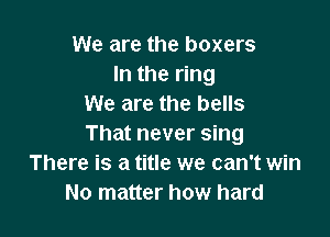 We are the boxers
In the ring
We are the bells

That never sing
There is a title we can't win
No matter how hard